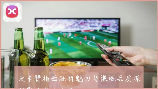 麦卡赞梅西独特魅力与谦逊品质深刻影响我人生观
