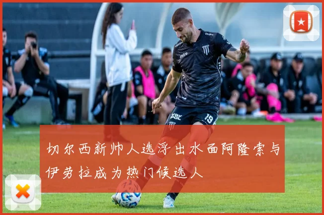 切尔西新帅人选浮出水面阿隆索与伊劳拉成为热门候选人