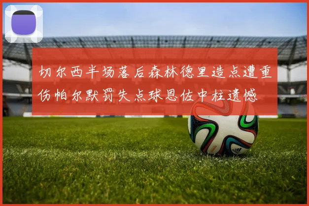 切尔西半场落后森林德里造点遭重伤帕尔默罚失点球恩佐中柱遗憾