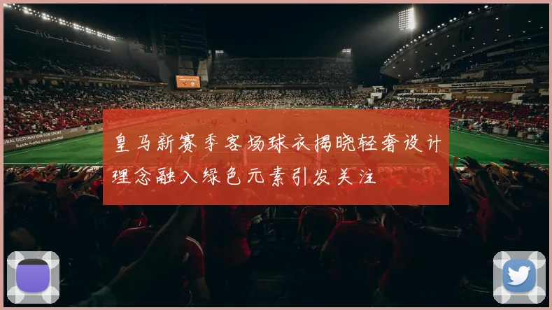 皇马新赛季客场球衣揭晓轻奢设计理念融入绿色元素引发关注