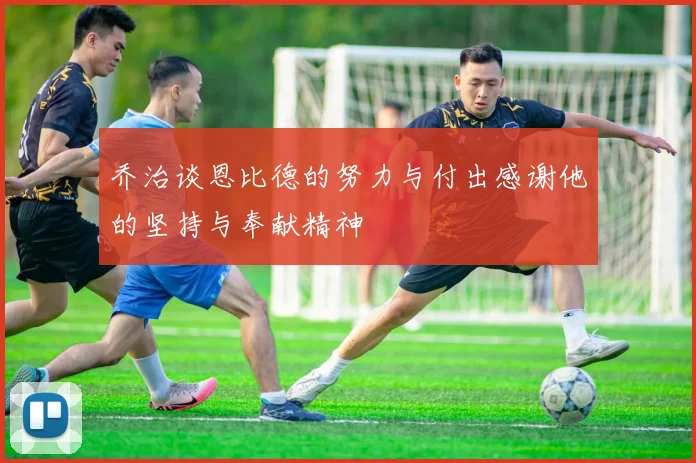 乔治谈恩比德的努力与付出感谢他的坚持与奉献精神