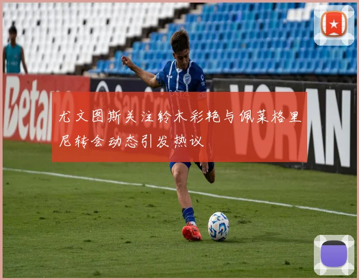 尤文图斯关注铃木彩艳与佩莱格里尼转会动态引发热议