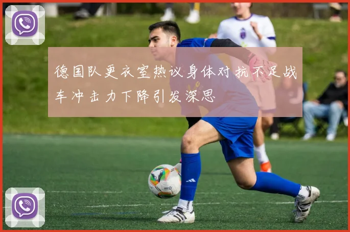 德国队更衣室热议身体对抗不足战车冲击力下降引发深思
