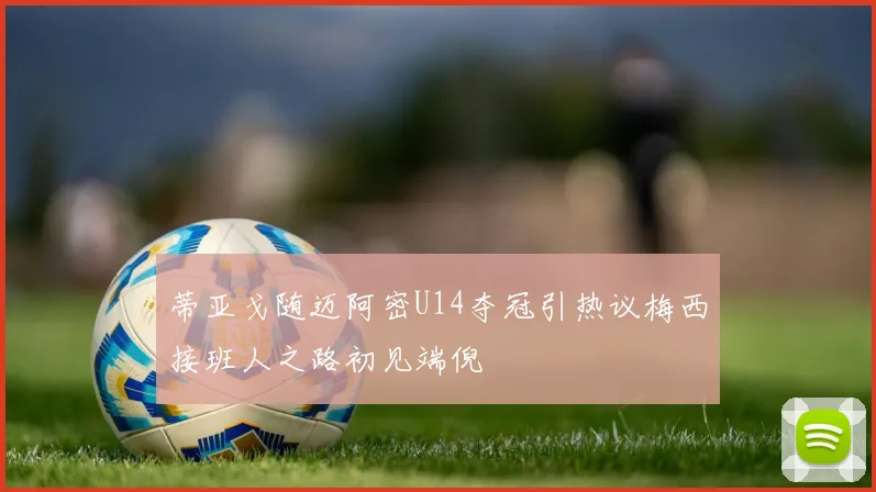 蒂亚戈随迈阿密U14夺冠引热议梅西接班人之路初见端倪