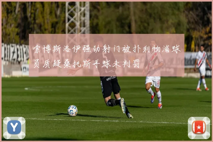 索博斯洛伊强劲射门被扑利物浦球员质疑桑托斯手球未判罚