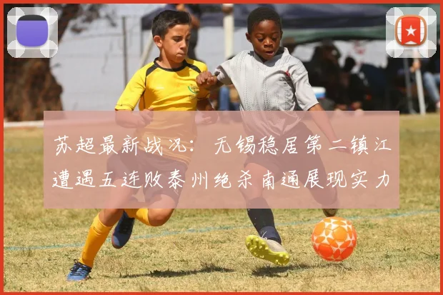 苏超最新战况：无锡稳居第二镇江遭遇五连败泰州绝杀南通展现实力