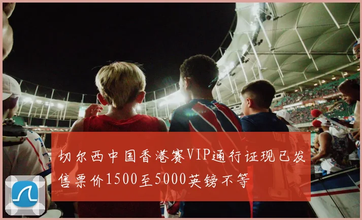 切尔西中国香港赛VIP通行证现已发售票价1500至5000英镑不等